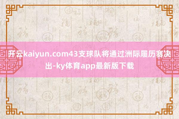 开云kaiyun.com43支球队将通过洲际履历赛决出-ky体育app最新版下载
