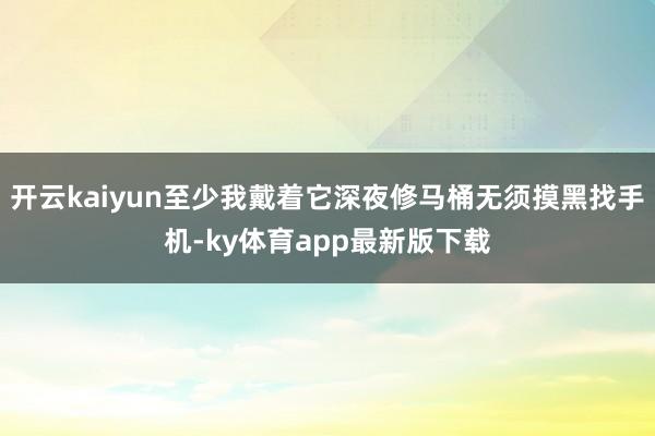开云kaiyun至少我戴着它深夜修马桶无须摸黑找手机-ky体育app最新版下载