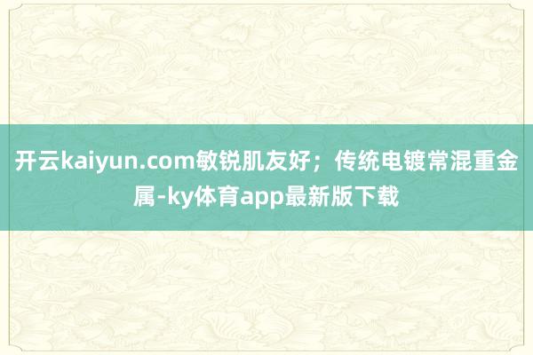 开云kaiyun.com敏锐肌友好；传统电镀常混重金属-ky体育app最新版下载