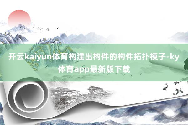 开云kaiyun体育构建出构件的构件拓扑模子-ky体育app最新版下载