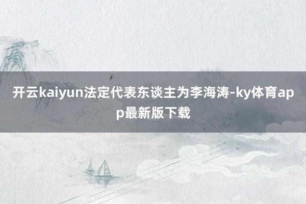 开云kaiyun法定代表东谈主为李海涛-ky体育app最新版下载