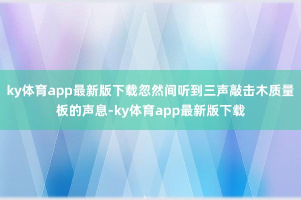 ky体育app最新版下载忽然间听到三声敲击木质量板的声息-ky体育app最新版下载