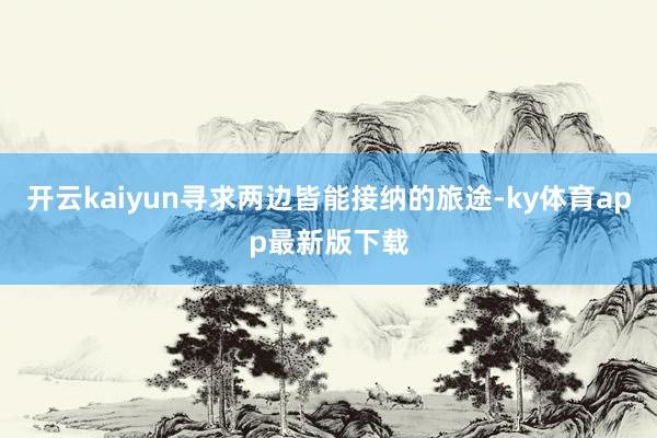 开云kaiyun寻求两边皆能接纳的旅途-ky体育app最新版下载