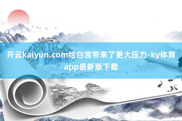 开云kaiyun.com给白宫带来了更大压力-ky体育app最新版下载