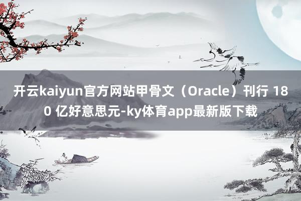 开云kaiyun官方网站甲骨文(Oracle)刊行 180 亿好意思元-ky体育app最新版下载