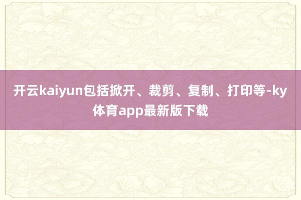 开云kaiyun包括掀开、裁剪、复制、打印等-ky体育app最新版下载