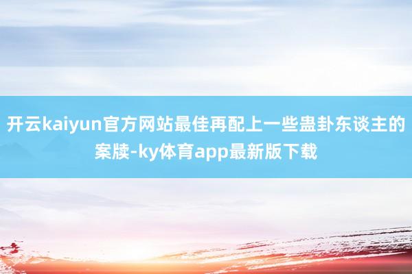 开云kaiyun官方网站最佳再配上一些蛊卦东谈主的案牍-ky体育app最新版下载