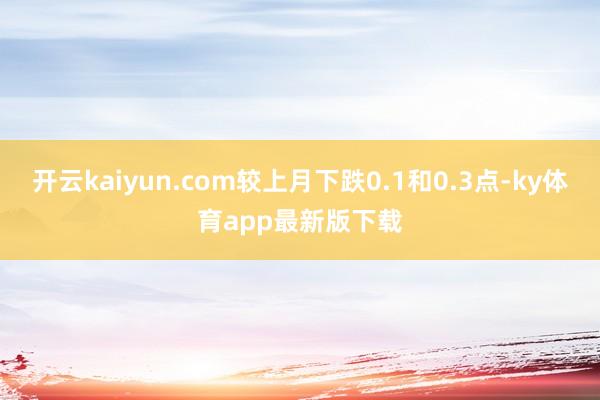 开云kaiyun.com较上月下跌0.1和0.3点-ky体育app最新版下载