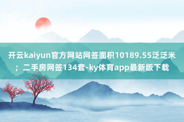 开云kaiyun官方网站网签面积10189.55泛泛米；二手房网签134套-ky体育app最新版下载