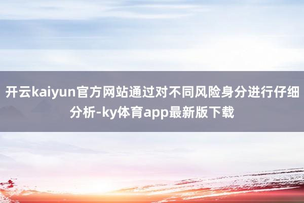 开云kaiyun官方网站通过对不同风险身分进行仔细分析-ky体育app最新版下载