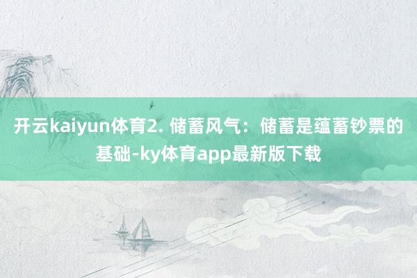 开云kaiyun体育2. 储蓄风气：储蓄是蕴蓄钞票的基础-ky体育app最新版下载