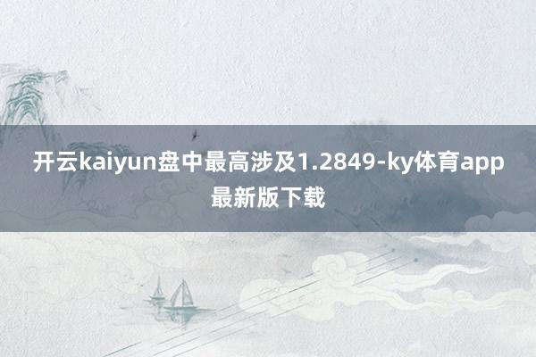 开云kaiyun盘中最高涉及1.2849-ky体育app最新版下载