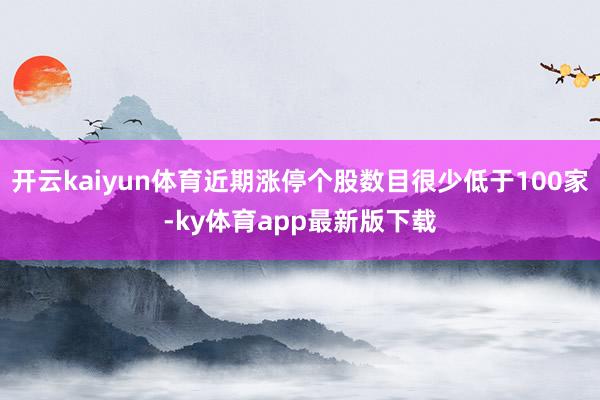 开云kaiyun体育近期涨停个股数目很少低于100家-ky体育app最新版下载