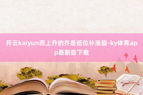 开云kaiyun而上升的齐是低位补涨股-ky体育app最新版下载