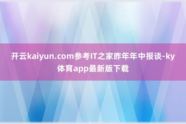 开云kaiyun.com参考IT之家昨年年中报谈-ky体育app最新版下载