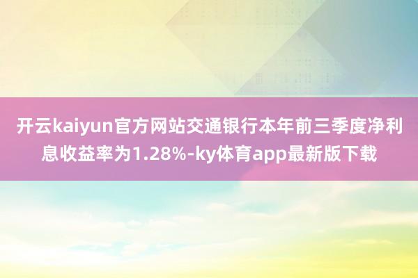 开云kaiyun官方网站 交通银行本年前三季度净利息收益率为1.28%-ky体育app最新版下载