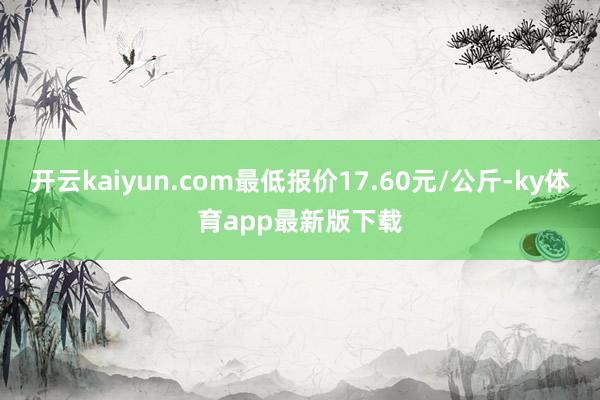 开云kaiyun.com最低报价17.60元/公斤-ky体育app最新版下载