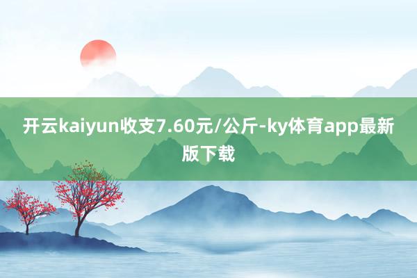 开云kaiyun收支7.60元/公斤-ky体育app最新版下载
