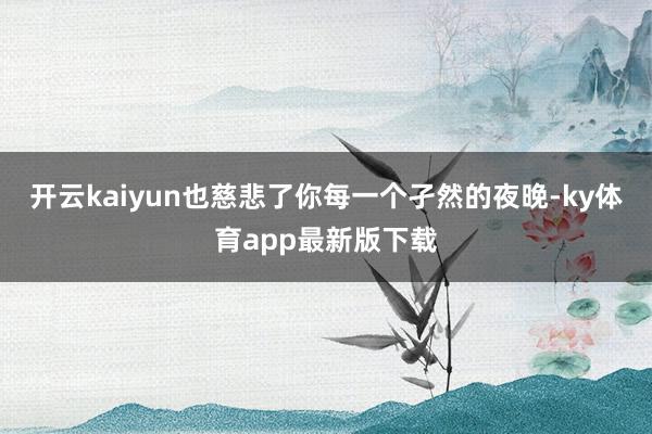 开云kaiyun也慈悲了你每一个孑然的夜晚-ky体育app最新版下载