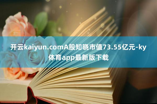 开云kaiyun.comA股知晓市值73.55亿元-ky体育app最新版下载