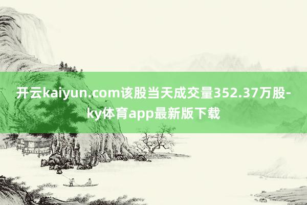 开云kaiyun.com该股当天成交量352.37万股-ky体育app最新版下载