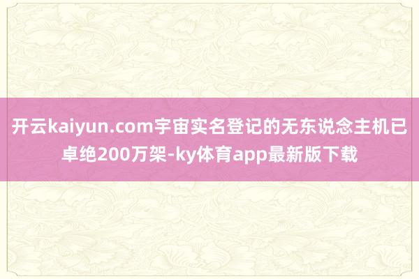 开云kaiyun.com宇宙实名登记的无东说念主机已卓绝200万架-ky体育app最新版下载