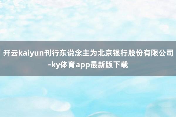 开云kaiyun刊行东说念主为北京银行股份有限公司-ky体育app最新版下载