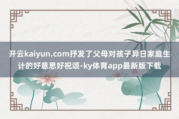 开云kaiyun.com抒发了父母对孩子异日家庭生计的好意思好祝颂-ky体育app最新版下载