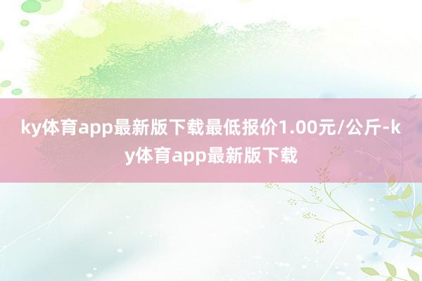 ky体育app最新版下载最低报价1.00元/公斤-ky体育app最新版下载