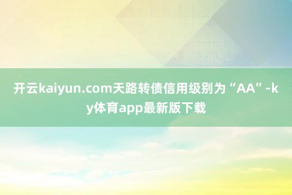 开云kaiyun.com天路转债信用级别为“AA”-ky体育app最新版下载
