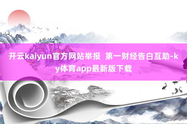 开云kaiyun官方网站举报  第一财经告白互助-ky体育app最新版下载