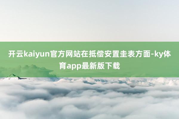 开云kaiyun官方网站　　在抵偿安置圭表方面-ky体育app最新版下载
