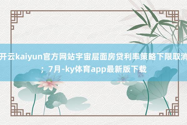 开云kaiyun官方网站宇宙层面房贷利率策略下限取消; 7月-ky体育app最新版下载