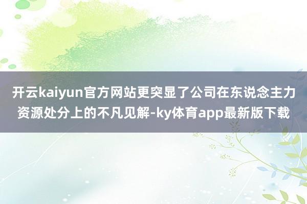 开云kaiyun官方网站更突显了公司在东说念主力资源处分上的不凡见解-ky体育app最新版下载