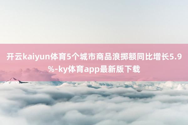 开云kaiyun体育5个城市商品浪掷额同比增长5.9%-ky体育app最新版下载