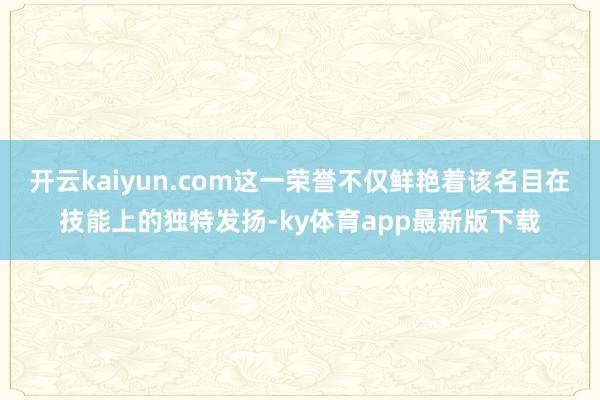 开云kaiyun.com这一荣誉不仅鲜艳着该名目在技能上的独特发扬-ky体育app最新版下载