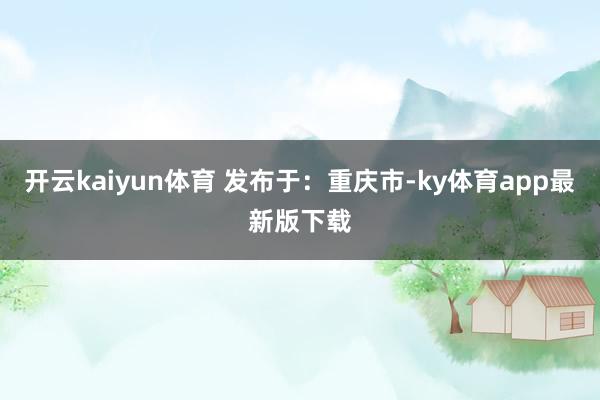 开云kaiyun体育 发布于：重庆市-ky体育app最新版下载