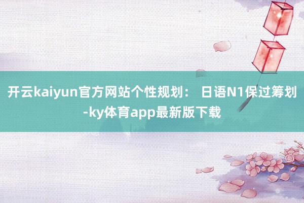 开云kaiyun官方网站个性规划： 日语N1保过筹划-ky体育app最新版下载