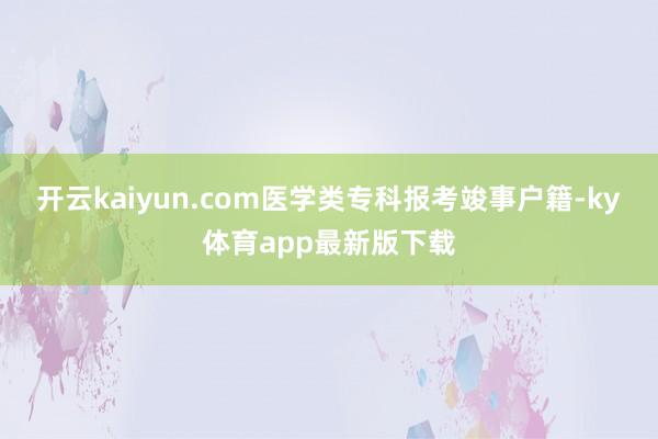 开云kaiyun.com医学类专科报考竣事户籍-ky体育app最新版下载