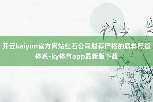 开云kaiyun官方网站红石公司遴荐严格的质料照管体系-ky体育app最新版下载