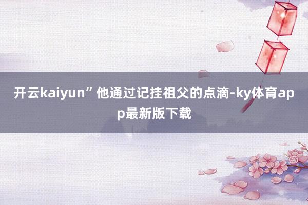 开云kaiyun”他通过记挂祖父的点滴-ky体育app最新版下载