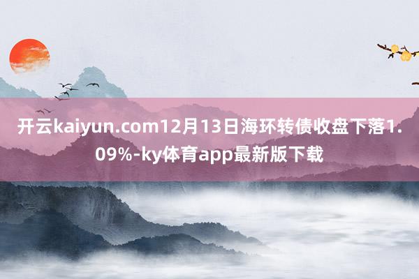 开云kaiyun.com12月13日海环转债收盘下落1.09%-ky体育app最新版下载