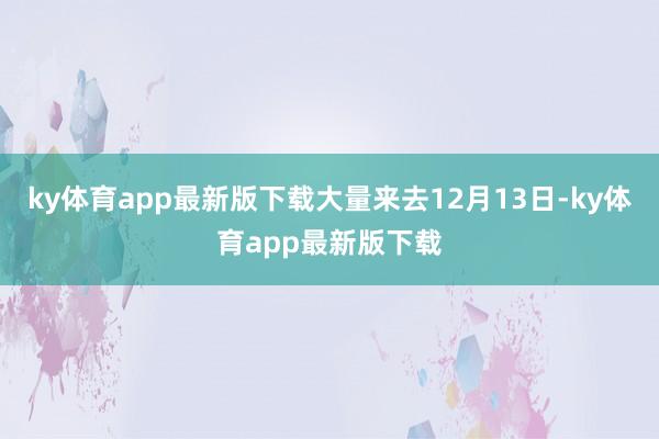 ky体育app最新版下载大量来去12月13日-ky体育app最新版下载