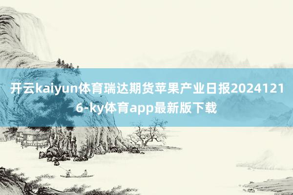 开云kaiyun体育瑞达期货苹果产业日报20241216-ky体育app最新版下载