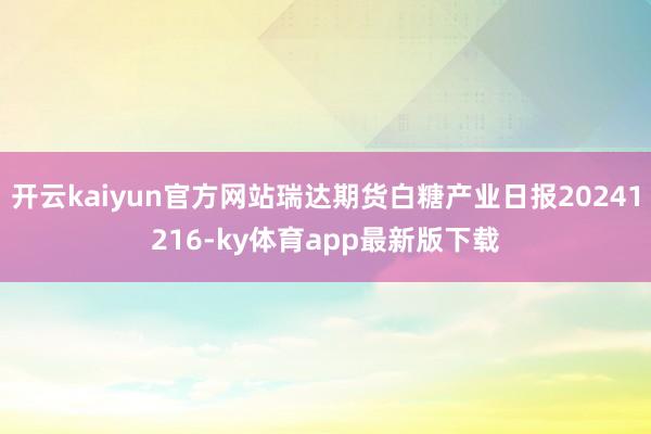 开云kaiyun官方网站瑞达期货白糖产业日报20241216-ky体育app最新版下载