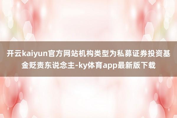 开云kaiyun官方网站机构类型为私募证券投资基金贬责东说念主-ky体育app最新版下载