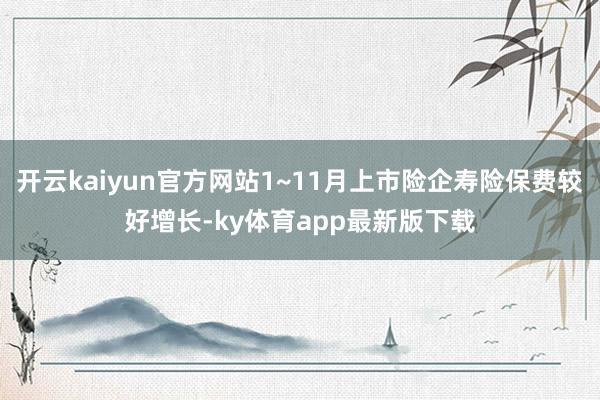 开云kaiyun官方网站1~11月上市险企寿险保费较好增长-ky体育app最新版下载