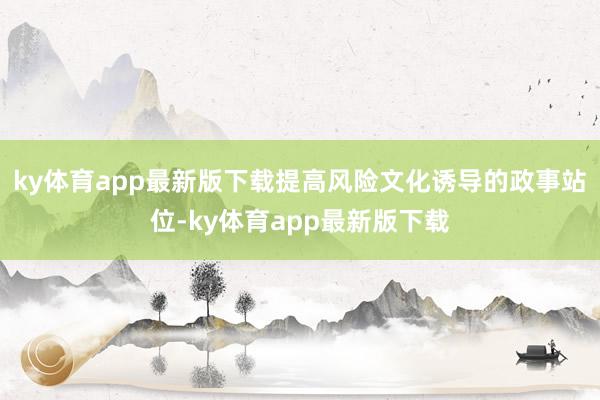 ky体育app最新版下载提高风险文化诱导的政事站位-ky体育app最新版下载