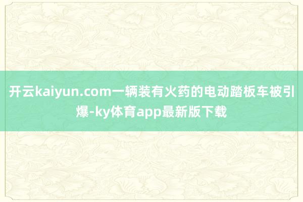 开云kaiyun.com一辆装有火药的电动踏板车被引爆-ky体育app最新版下载