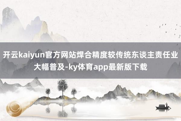 开云kaiyun官方网站焊合精度较传统东谈主责任业大幅普及-ky体育app最新版下载